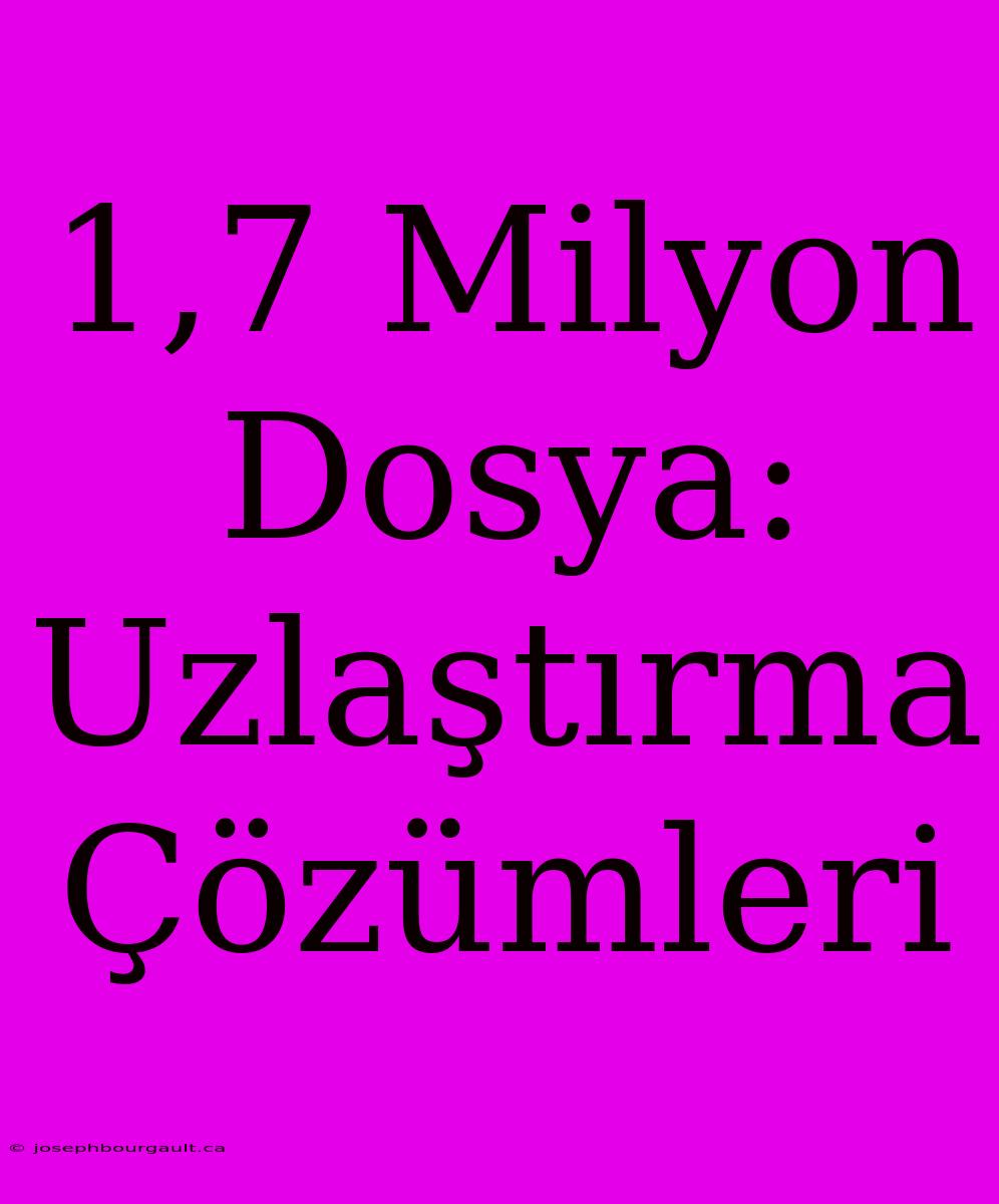 1,7 Milyon Dosya: Uzlaştırma Çözümleri