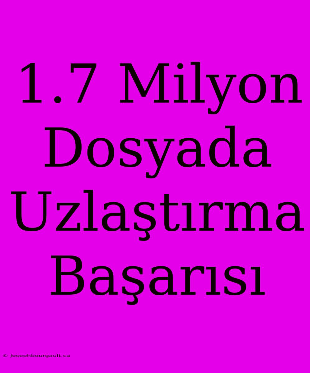 1.7 Milyon Dosyada Uzlaştırma Başarısı