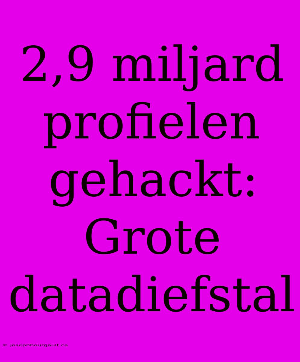 2,9 Miljard Profielen Gehackt: Grote Datadiefstal