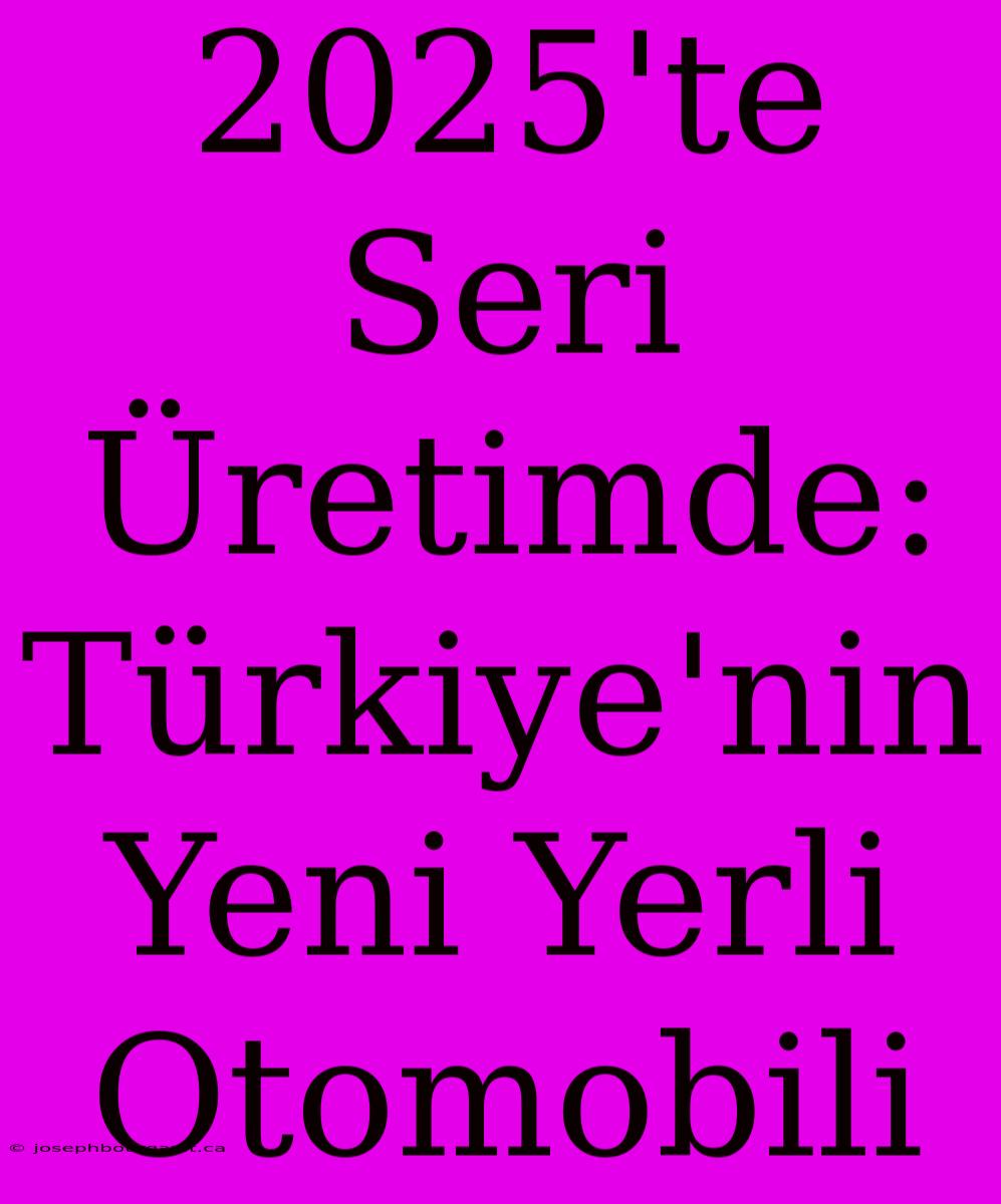 2025'te Seri Üretimde: Türkiye'nin Yeni Yerli Otomobili