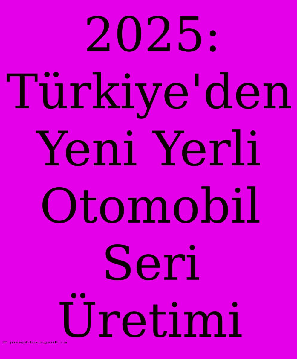 2025: Türkiye'den Yeni Yerli Otomobil Seri Üretimi