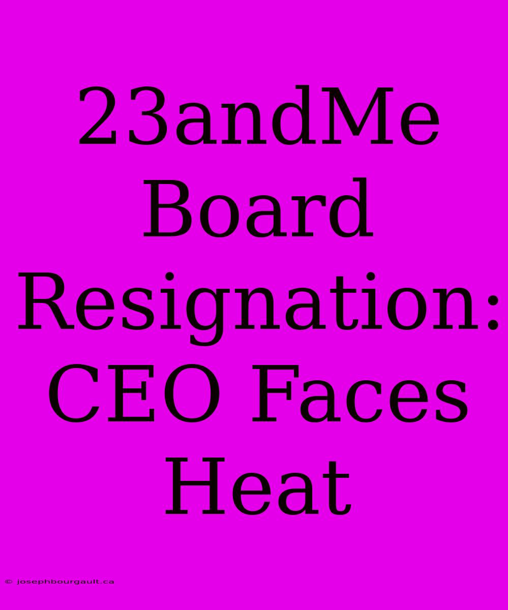 23andMe Board Resignation: CEO Faces Heat