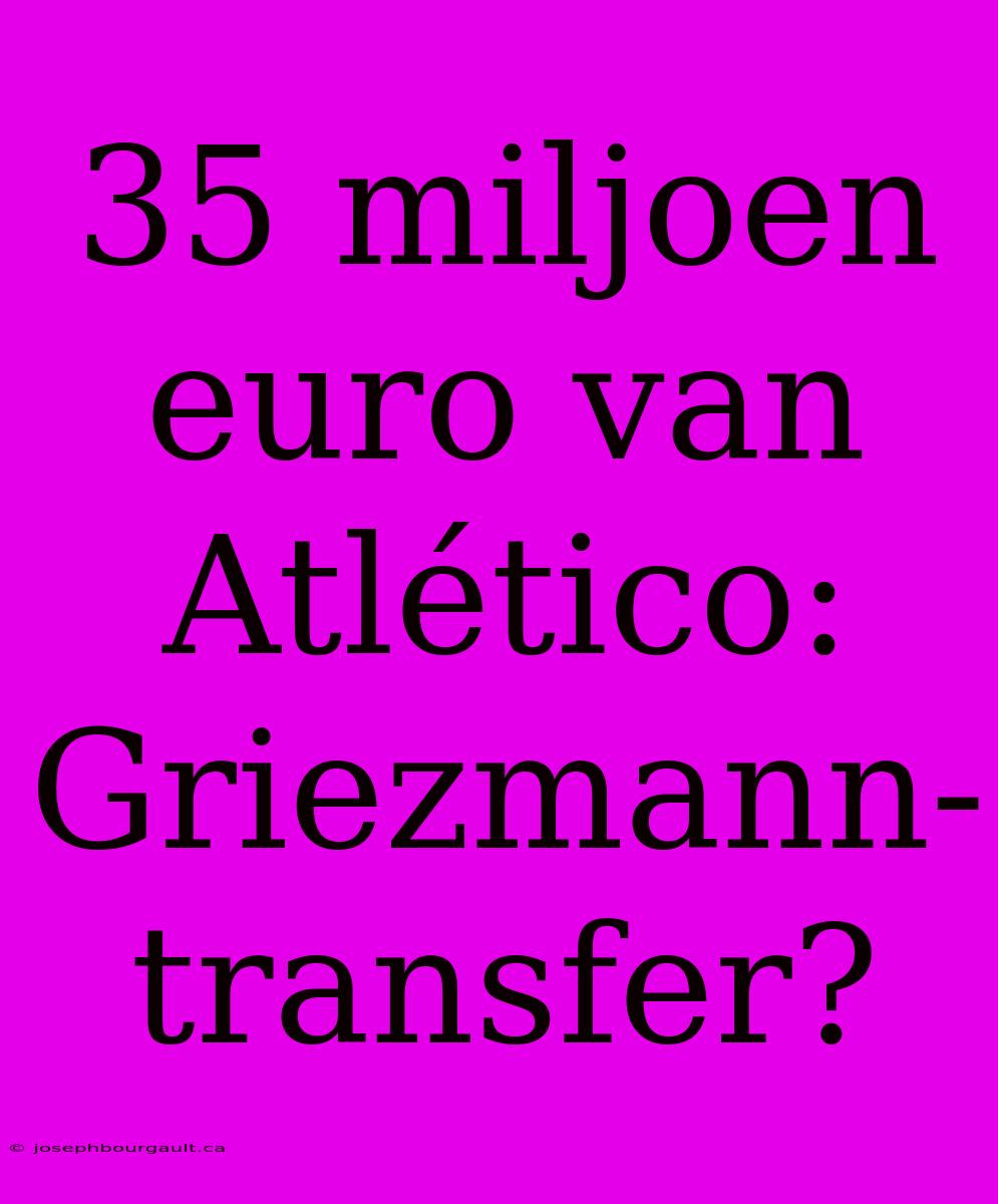 35 Miljoen Euro Van Atlético: Griezmann-transfer?