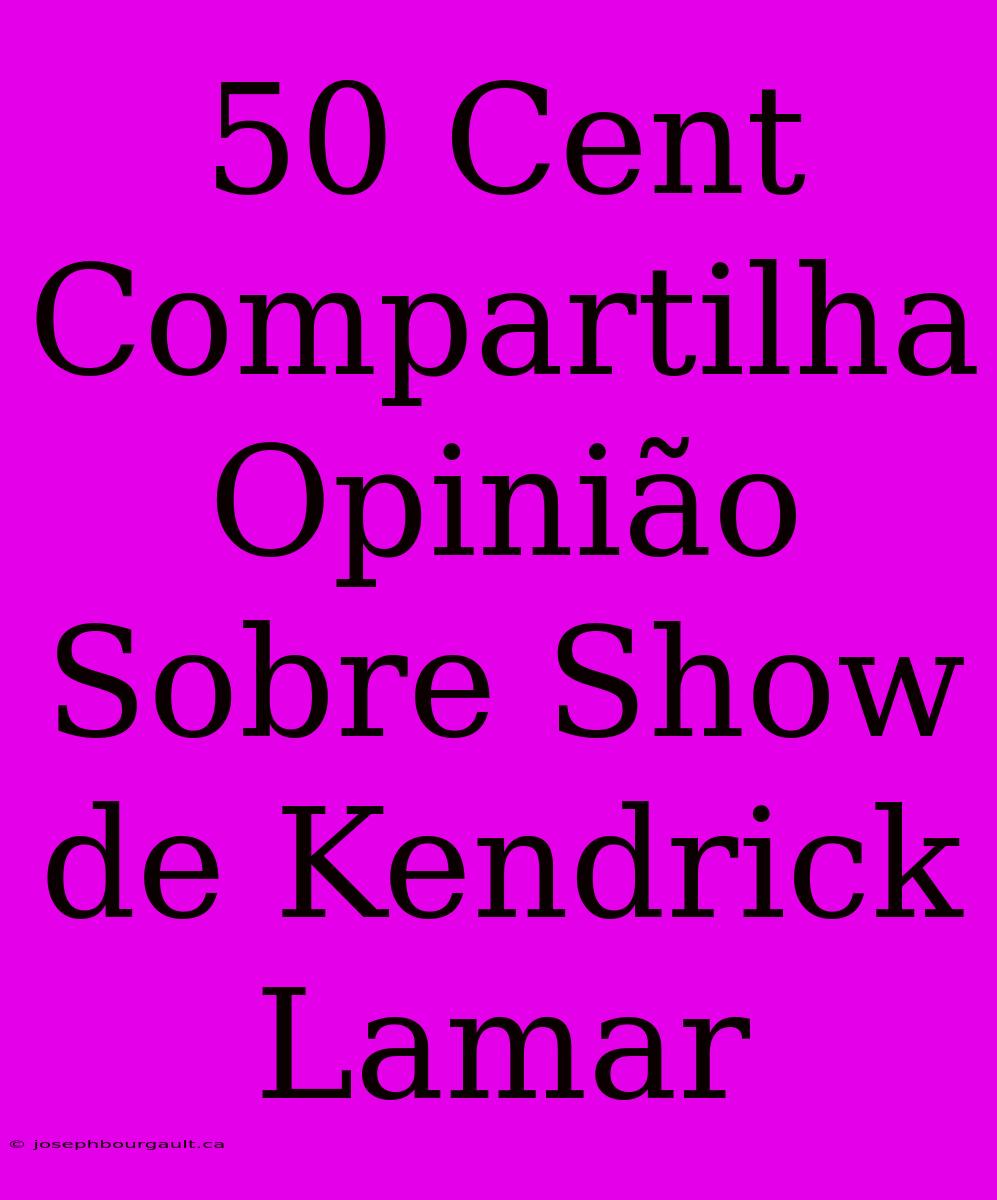 50 Cent Compartilha Opinião Sobre Show De Kendrick Lamar