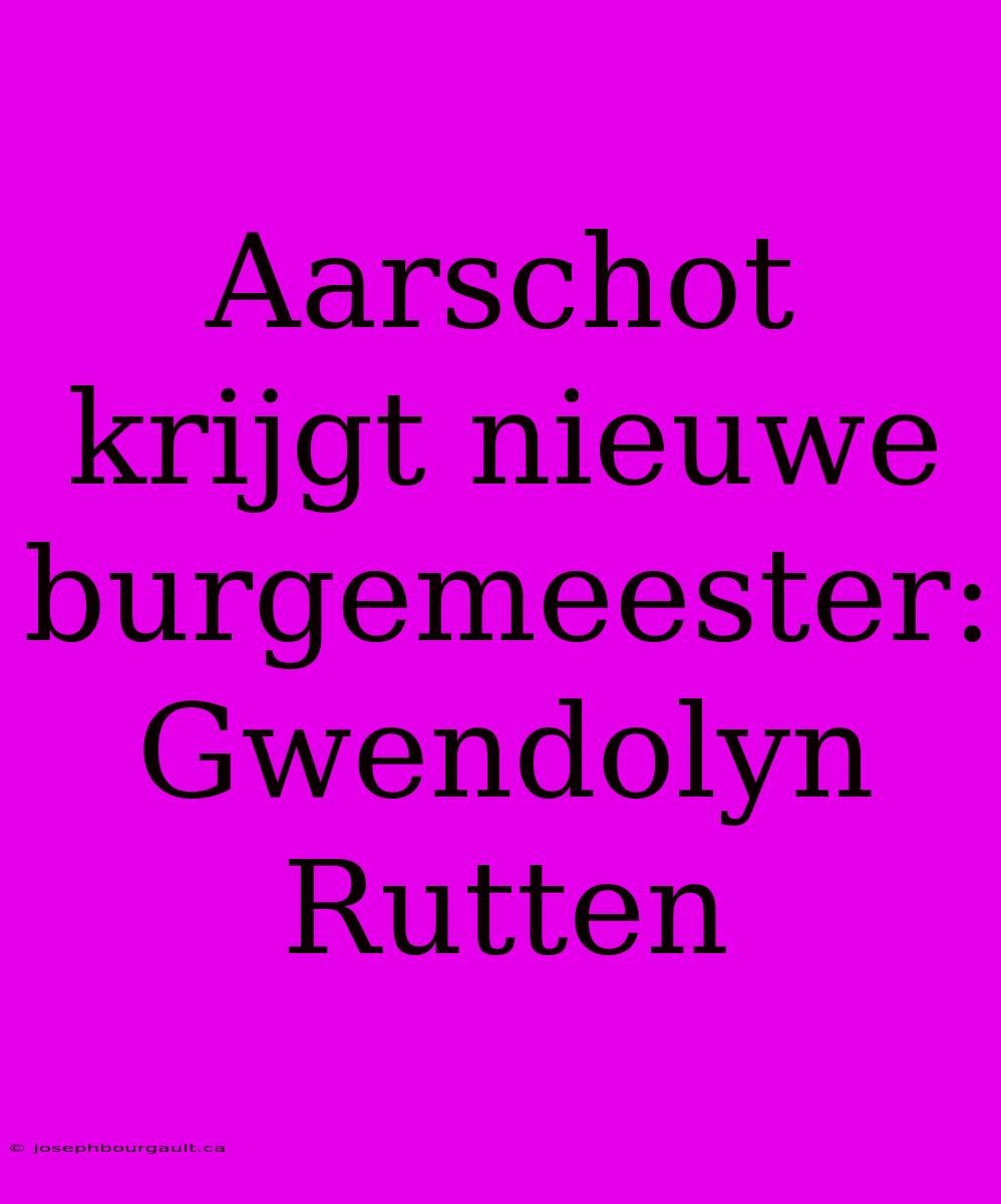 Aarschot Krijgt Nieuwe Burgemeester: Gwendolyn Rutten