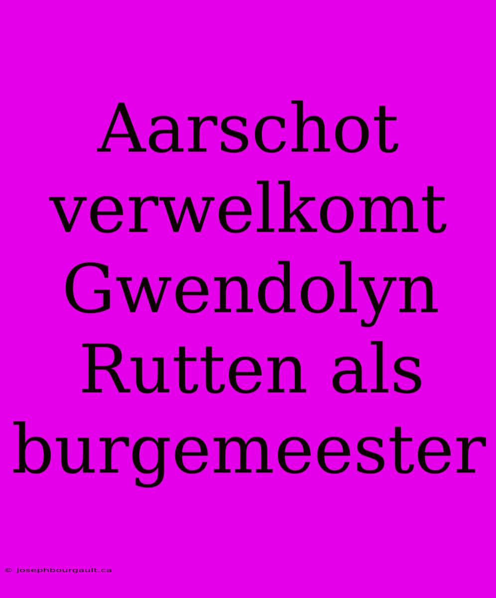 Aarschot Verwelkomt Gwendolyn Rutten Als Burgemeester