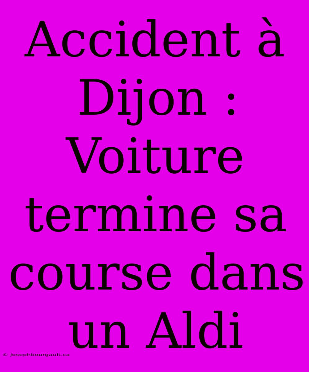 Accident À Dijon : Voiture Termine Sa Course Dans Un Aldi