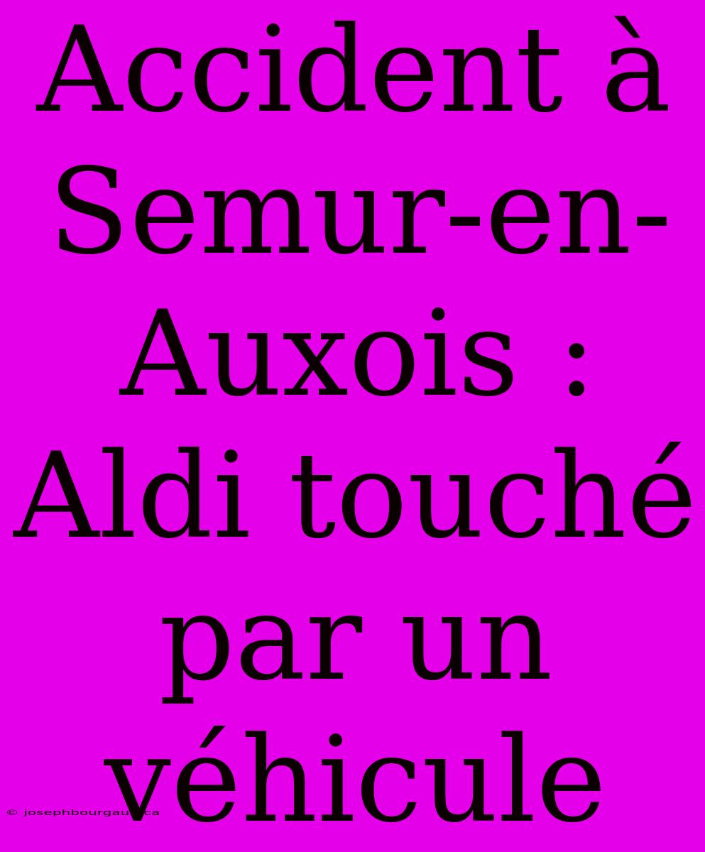 Accident À Semur-en-Auxois : Aldi Touché Par Un Véhicule