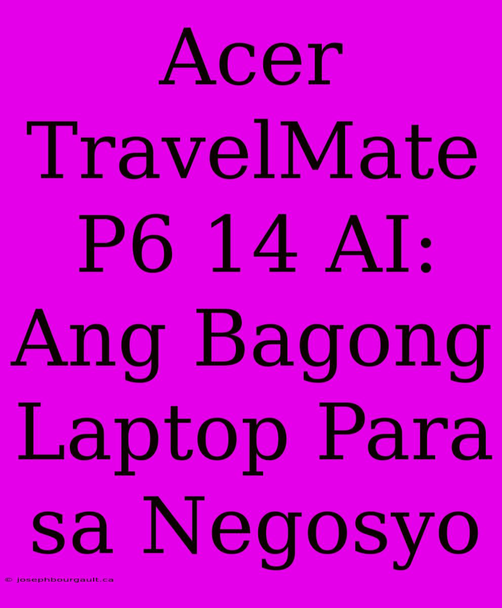 Acer TravelMate P6 14 AI: Ang Bagong Laptop Para Sa Negosyo