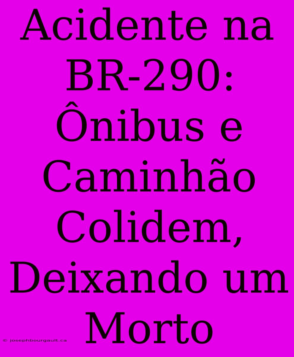 Acidente Na BR-290: Ônibus E Caminhão Colidem, Deixando Um Morto