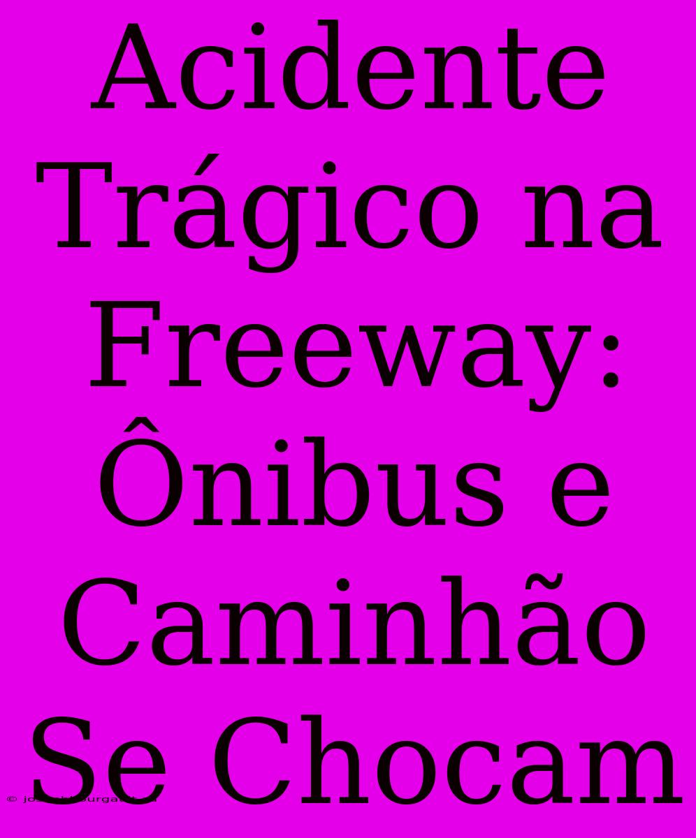 Acidente Trágico Na Freeway: Ônibus E Caminhão Se Chocam