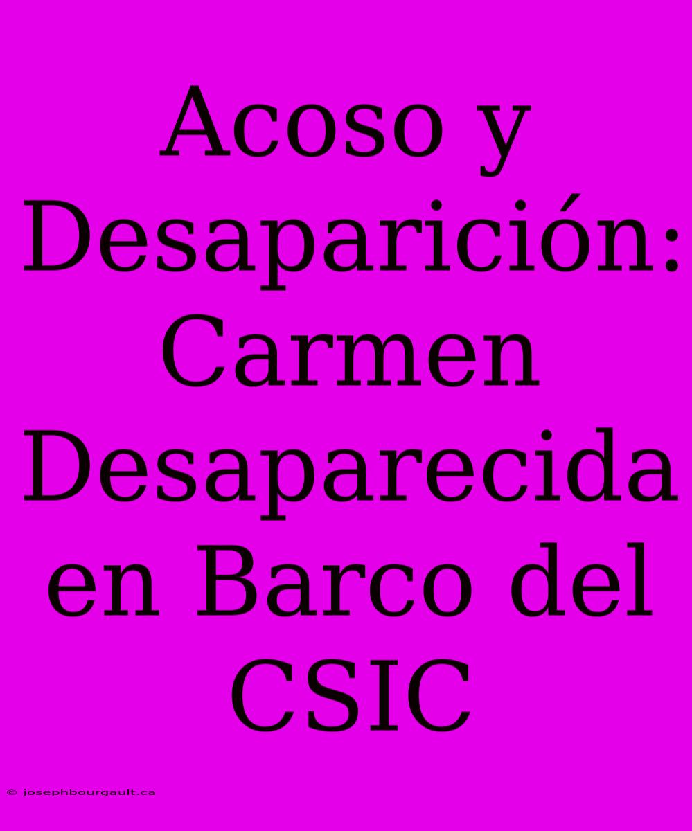 Acoso Y Desaparición: Carmen Desaparecida En Barco Del CSIC