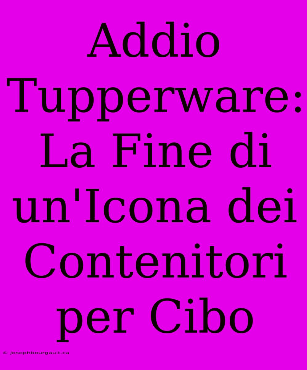 Addio Tupperware: La Fine Di Un'Icona Dei Contenitori Per Cibo