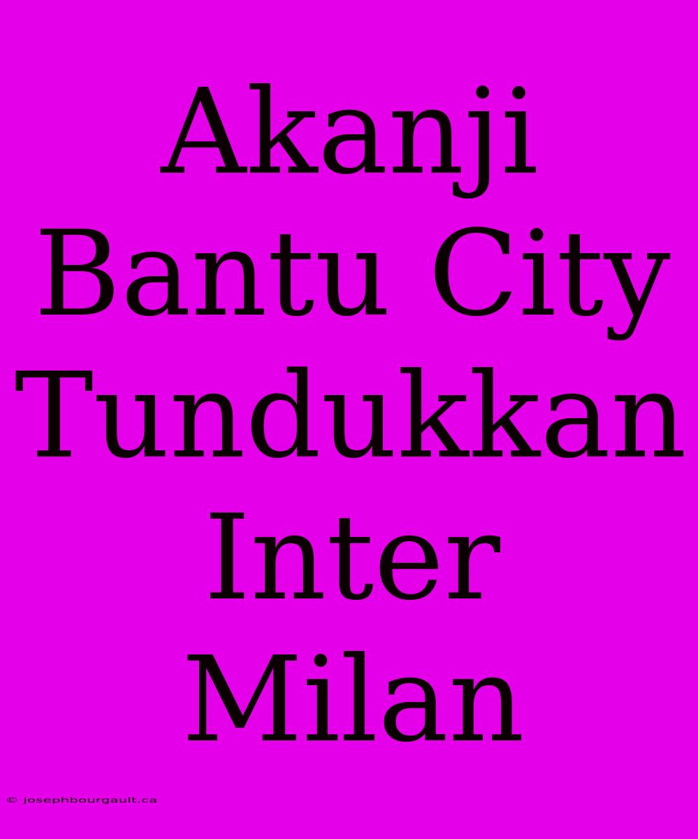 Akanji Bantu City Tundukkan Inter Milan