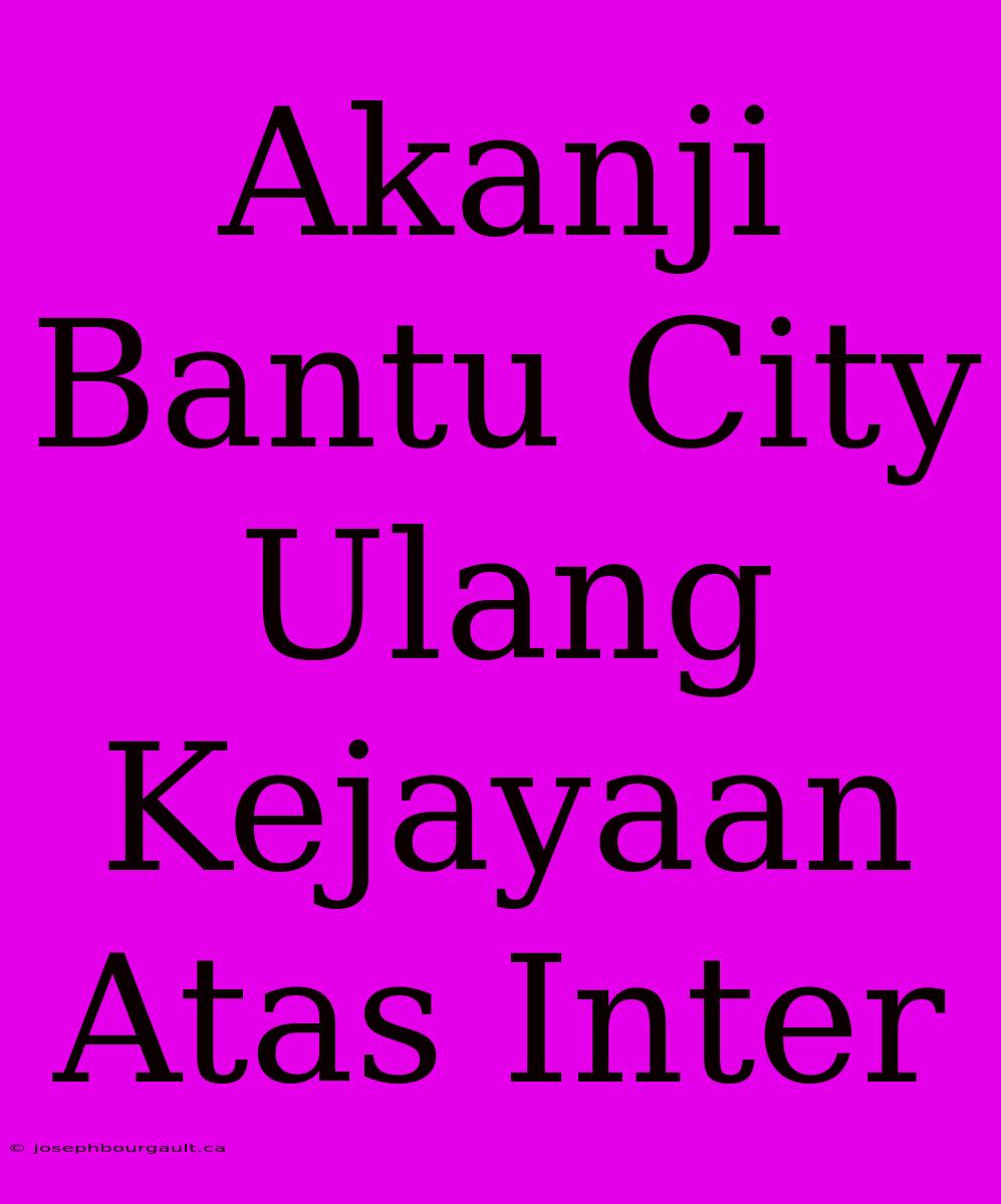 Akanji Bantu City Ulang Kejayaan Atas Inter