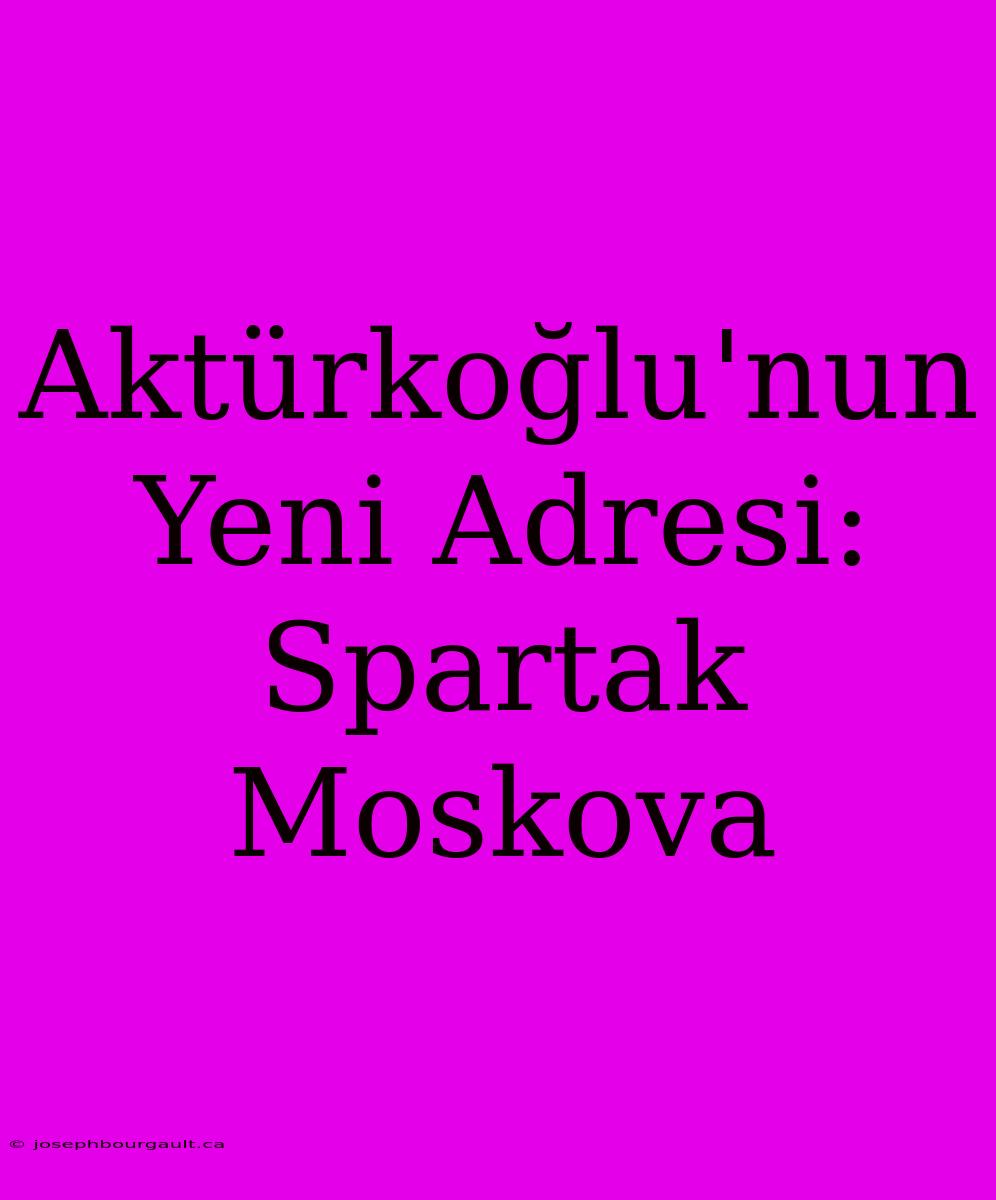 Aktürkoğlu'nun Yeni Adresi: Spartak Moskova