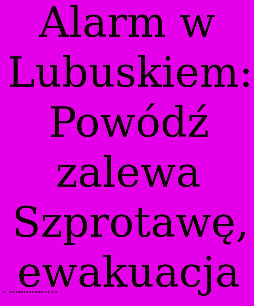 Alarm W Lubuskiem: Powódź Zalewa Szprotawę, Ewakuacja