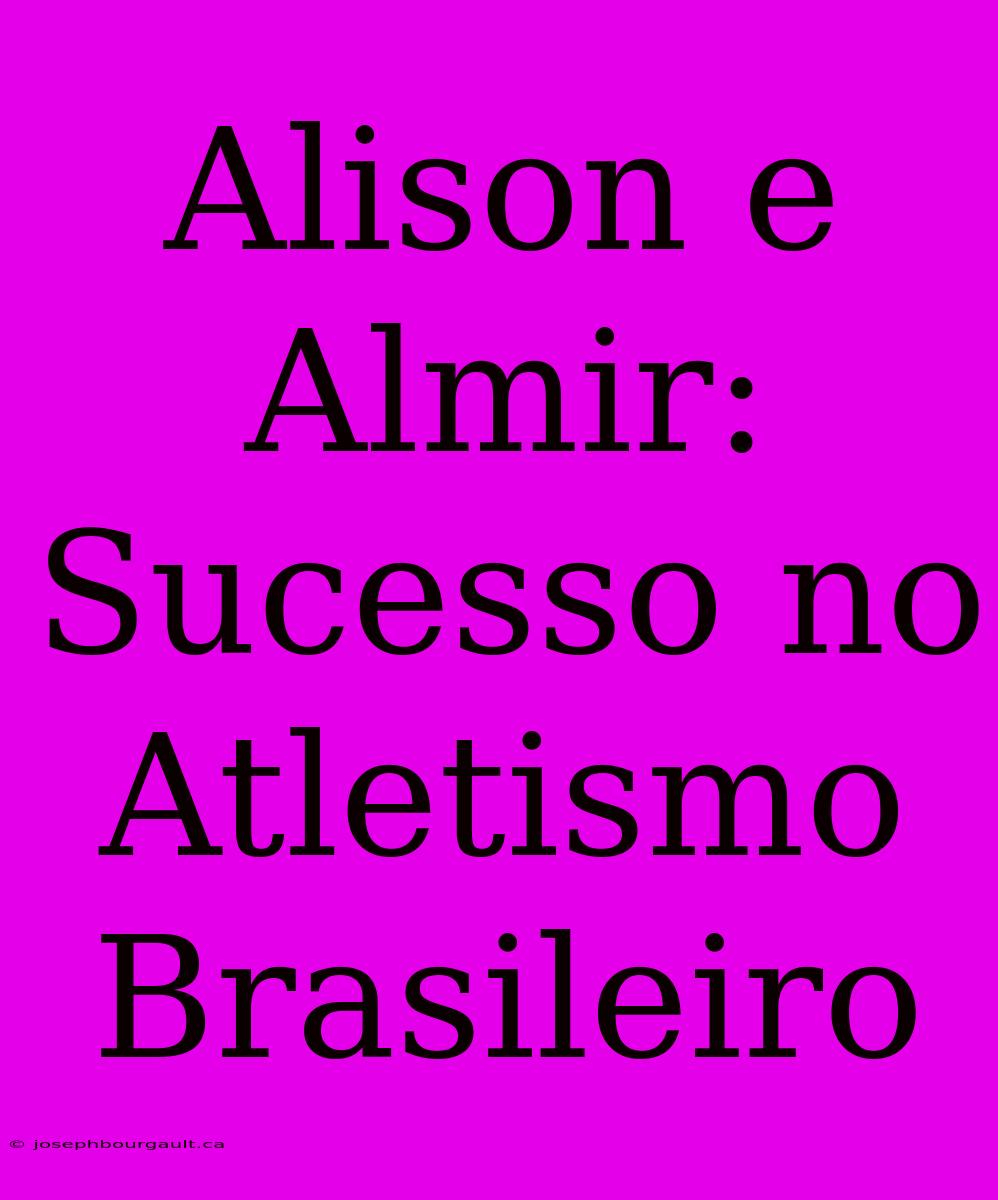 Alison E Almir: Sucesso No Atletismo Brasileiro