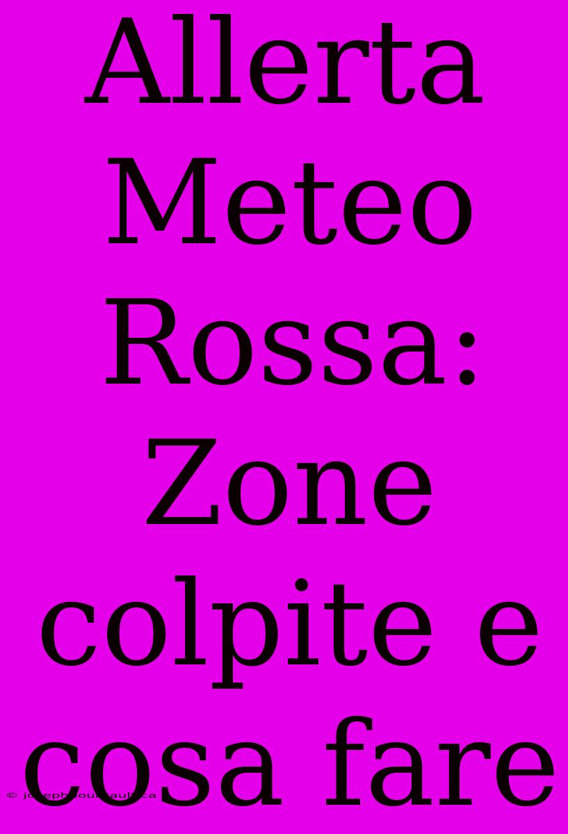 Allerta Meteo Rossa: Zone Colpite E Cosa Fare