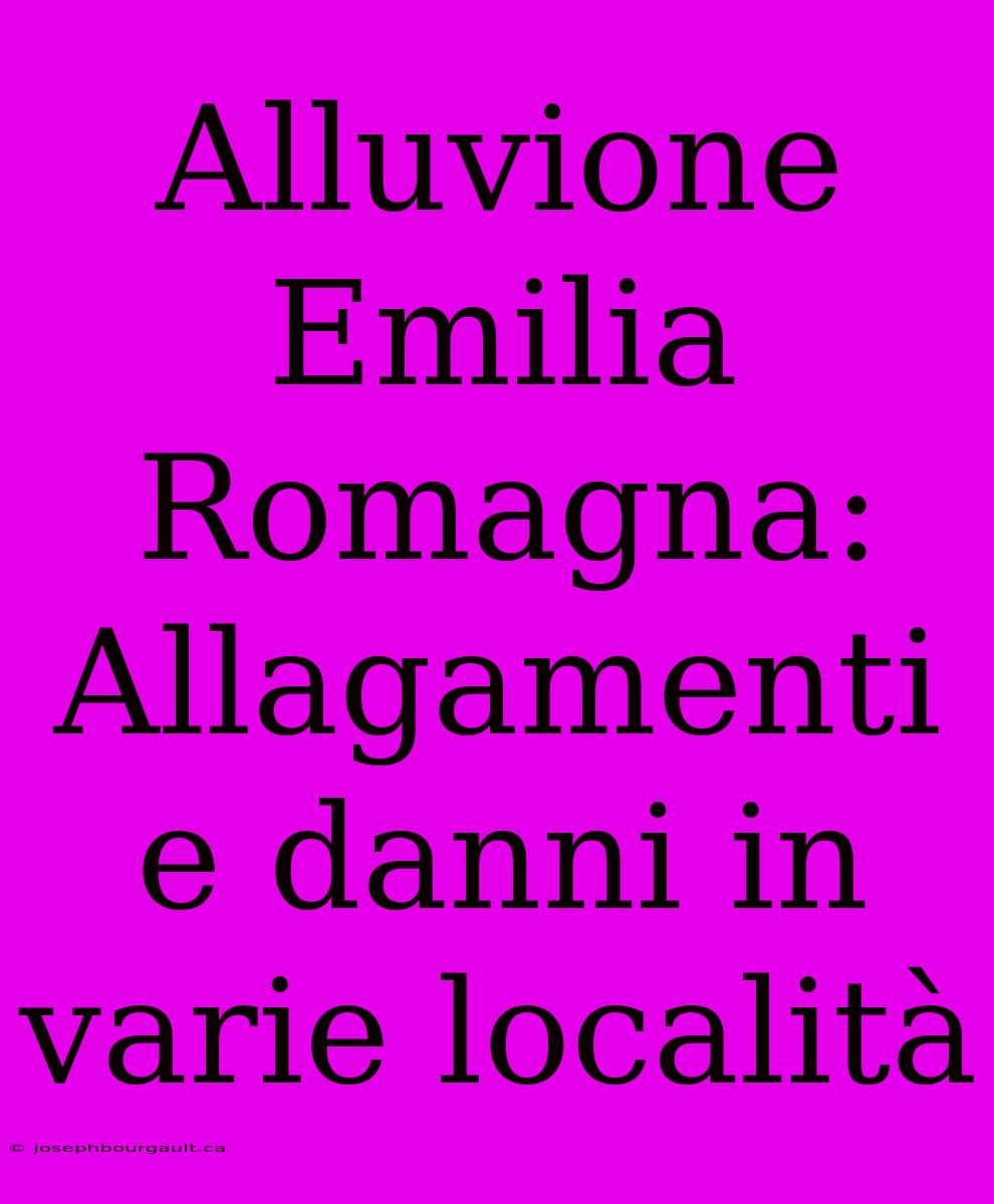 Alluvione Emilia Romagna: Allagamenti E Danni In Varie Località