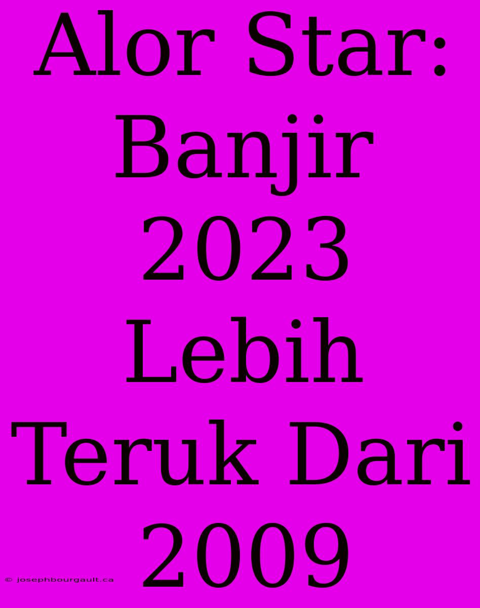 Alor Star: Banjir 2023 Lebih Teruk Dari 2009