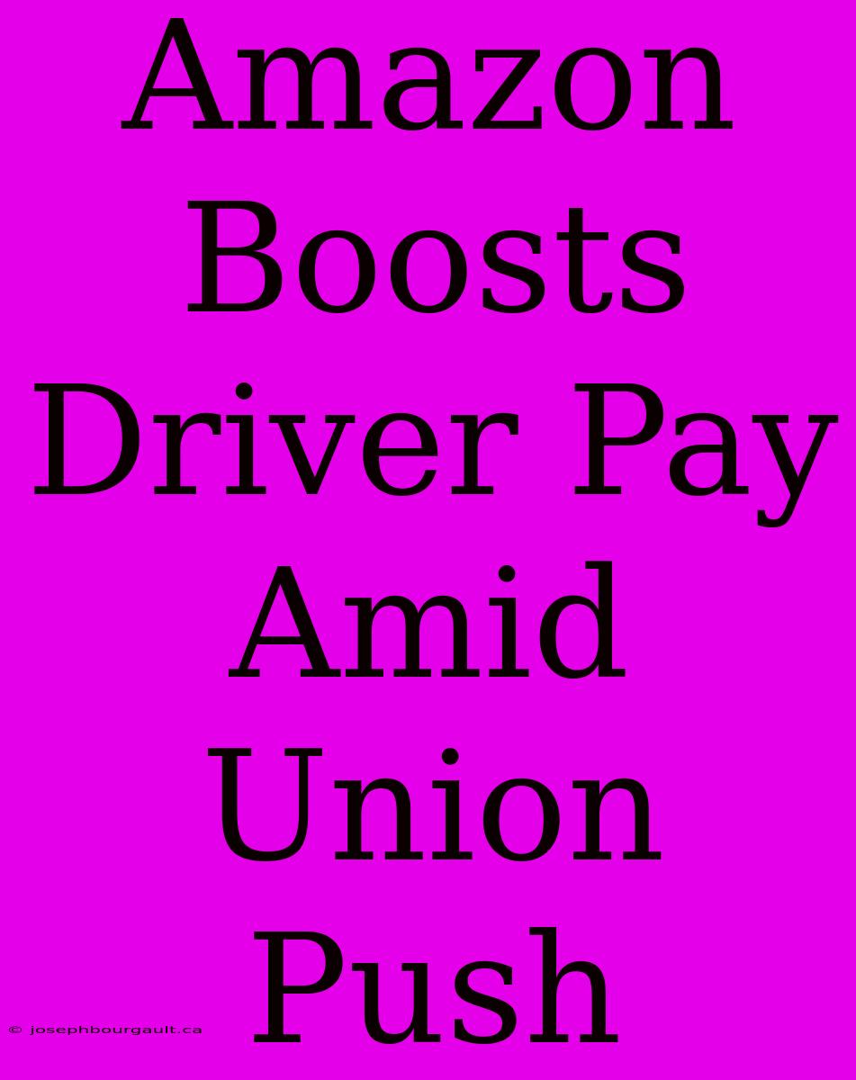 Amazon Boosts Driver Pay Amid Union Push