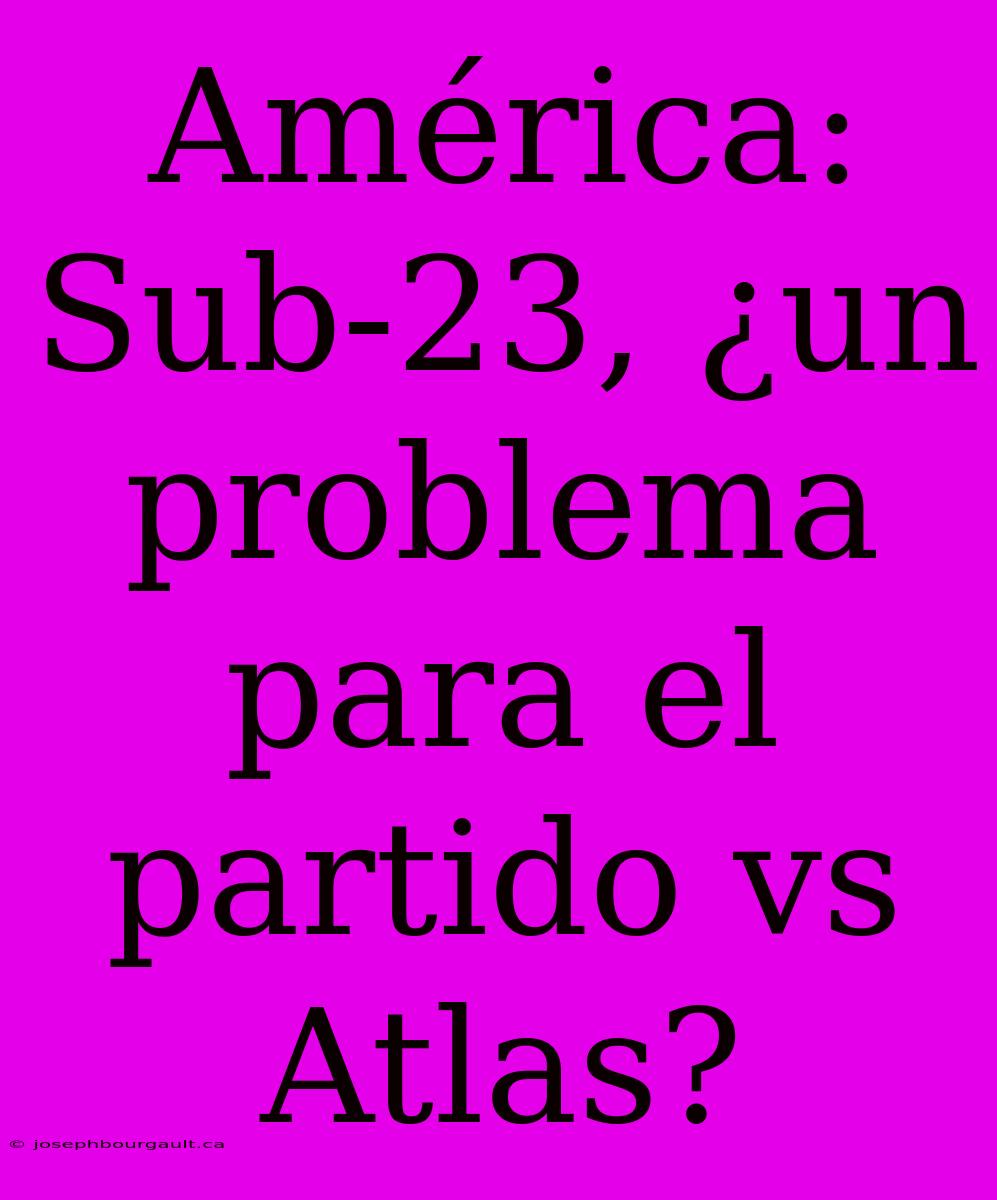 América: Sub-23, ¿un Problema Para El Partido Vs Atlas?