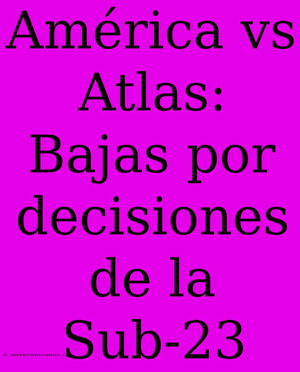 América Vs Atlas: Bajas Por Decisiones De La Sub-23