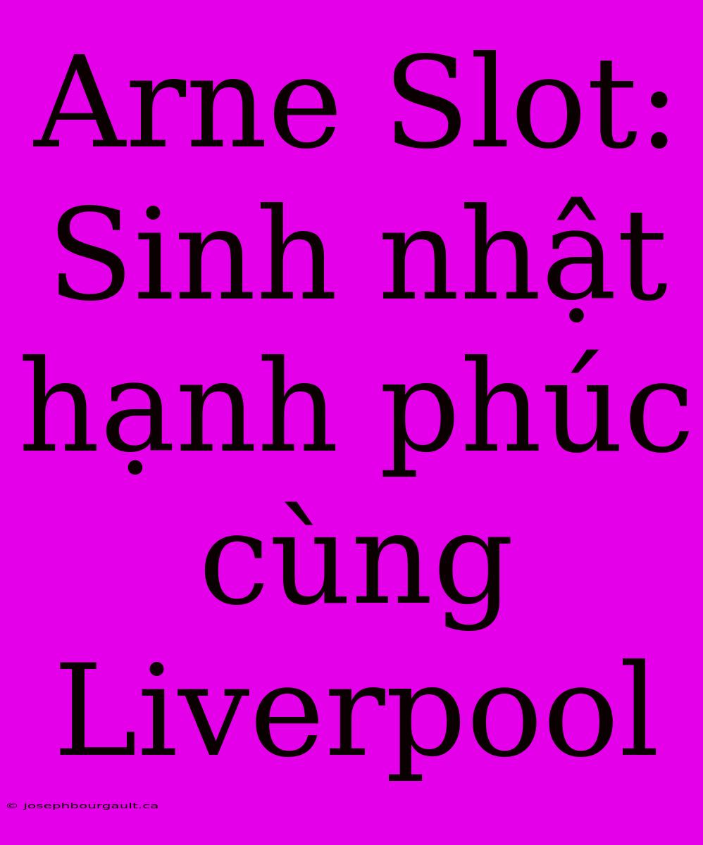 Arne Slot: Sinh Nhật Hạnh Phúc Cùng Liverpool