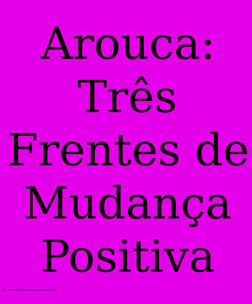 Arouca: Três Frentes De Mudança Positiva