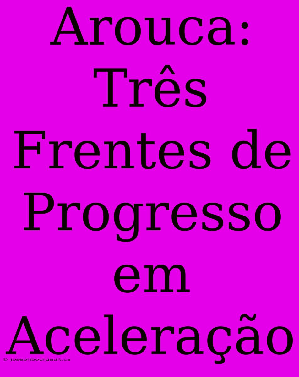 Arouca: Três Frentes De Progresso Em Aceleração