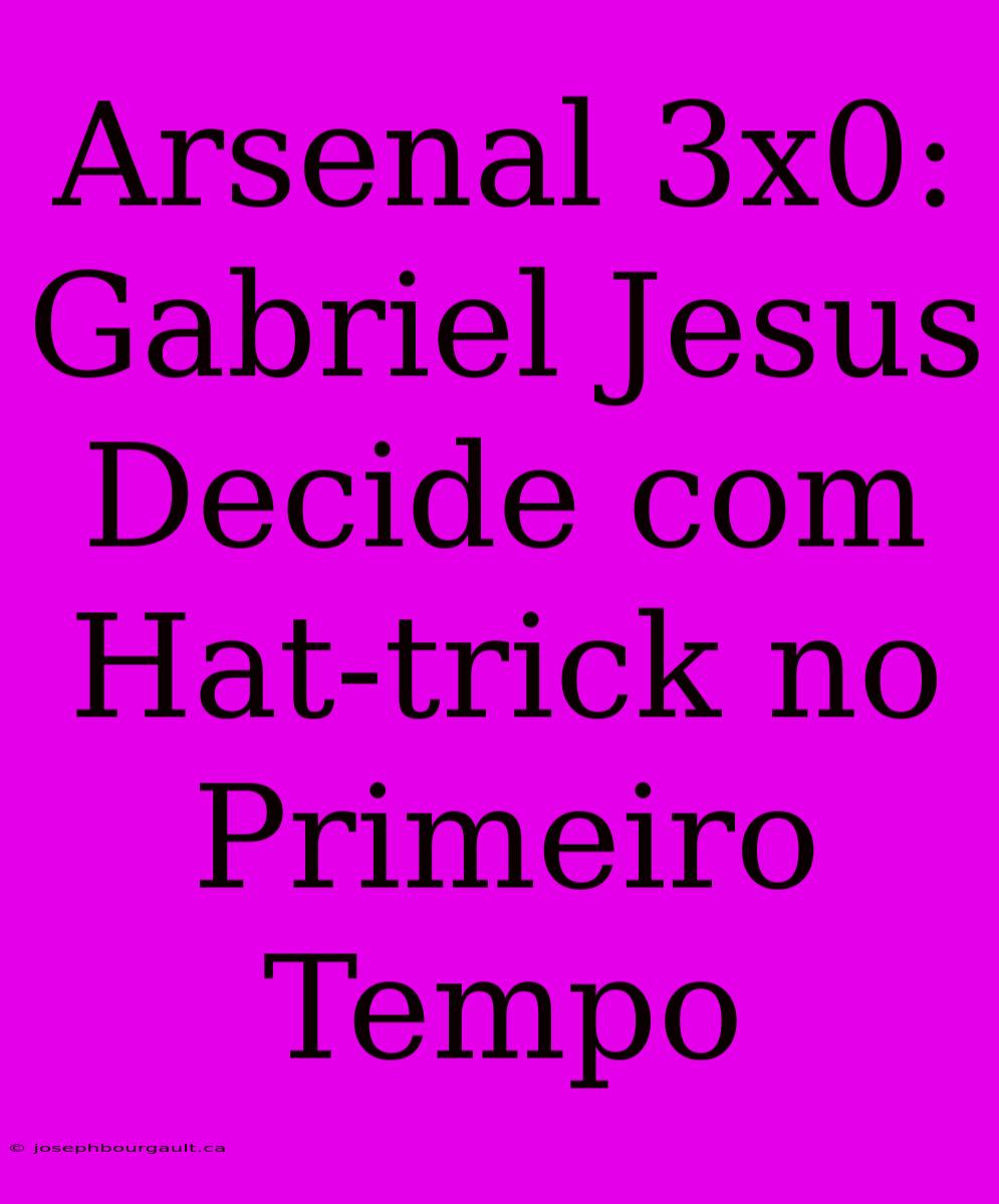 Arsenal 3x0: Gabriel Jesus Decide Com Hat-trick No Primeiro Tempo