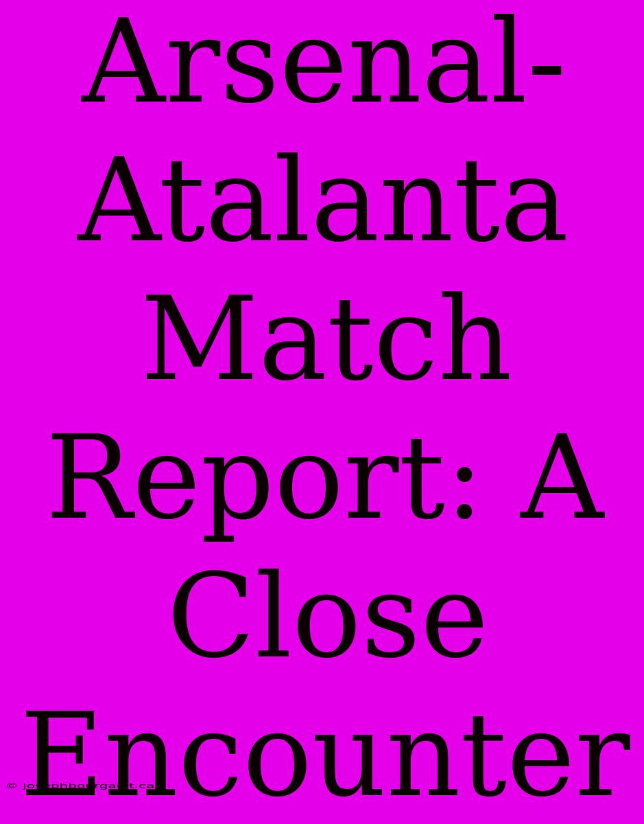 Arsenal-Atalanta Match Report: A Close Encounter