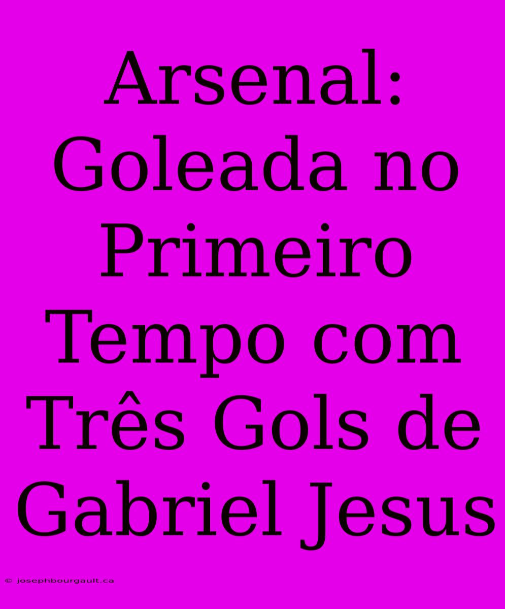 Arsenal: Goleada No Primeiro Tempo Com Três Gols De Gabriel Jesus