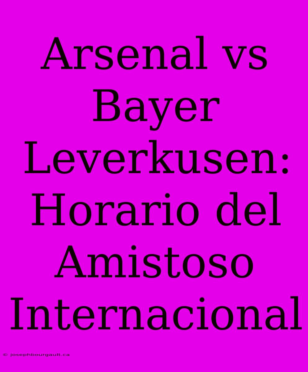 Arsenal Vs Bayer Leverkusen: Horario Del Amistoso Internacional