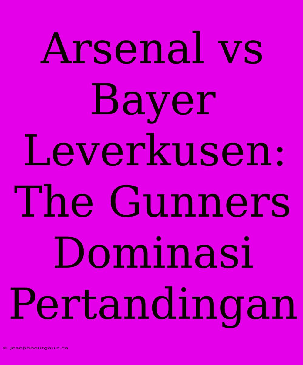 Arsenal Vs Bayer Leverkusen: The Gunners Dominasi Pertandingan