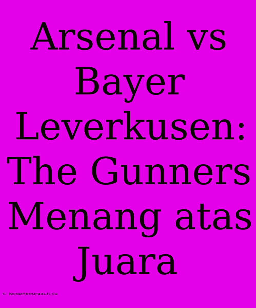 Arsenal Vs Bayer Leverkusen: The Gunners Menang Atas Juara