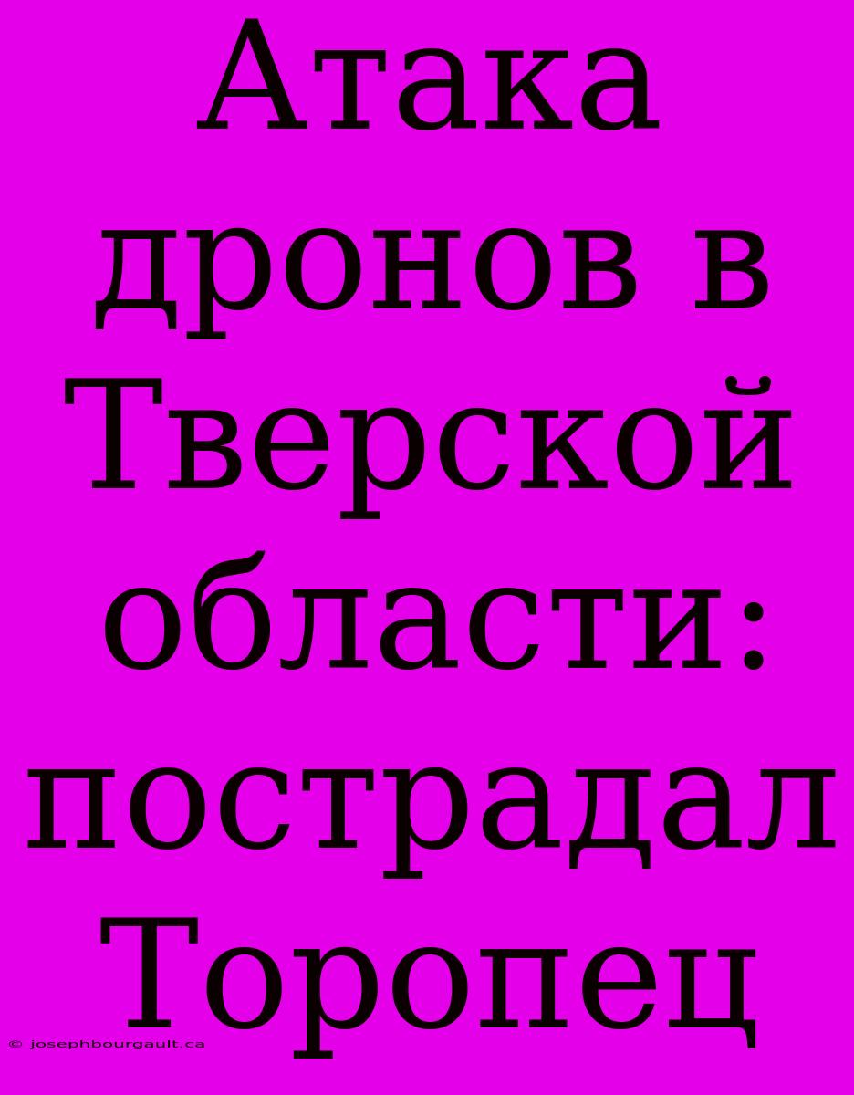 Атака Дронов В Тверской Области: Пострадал Торопец