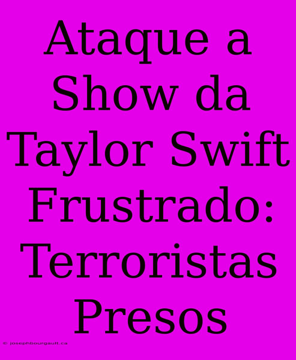 Ataque A Show Da Taylor Swift Frustrado: Terroristas Presos