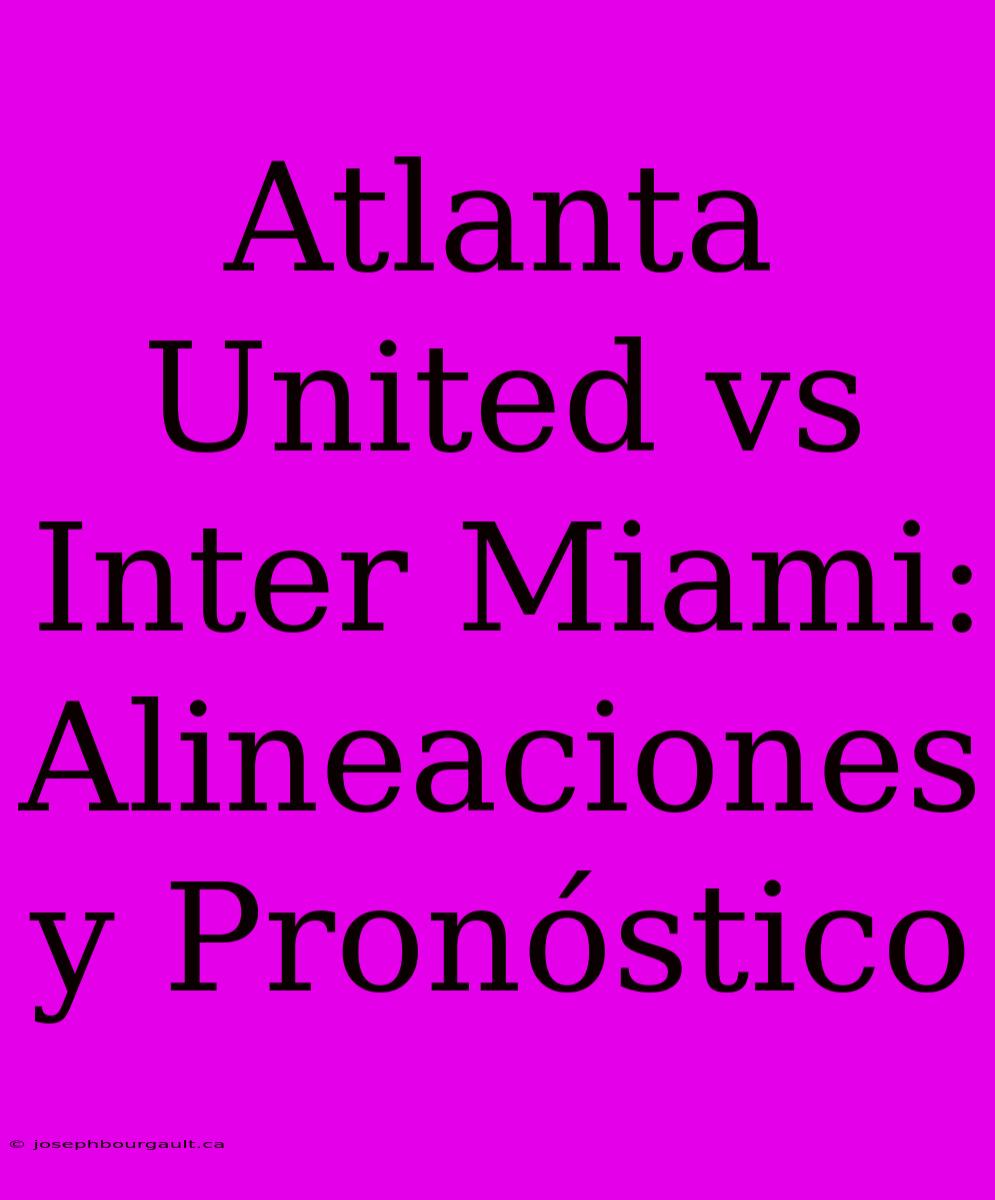 Atlanta United Vs Inter Miami: Alineaciones Y Pronóstico