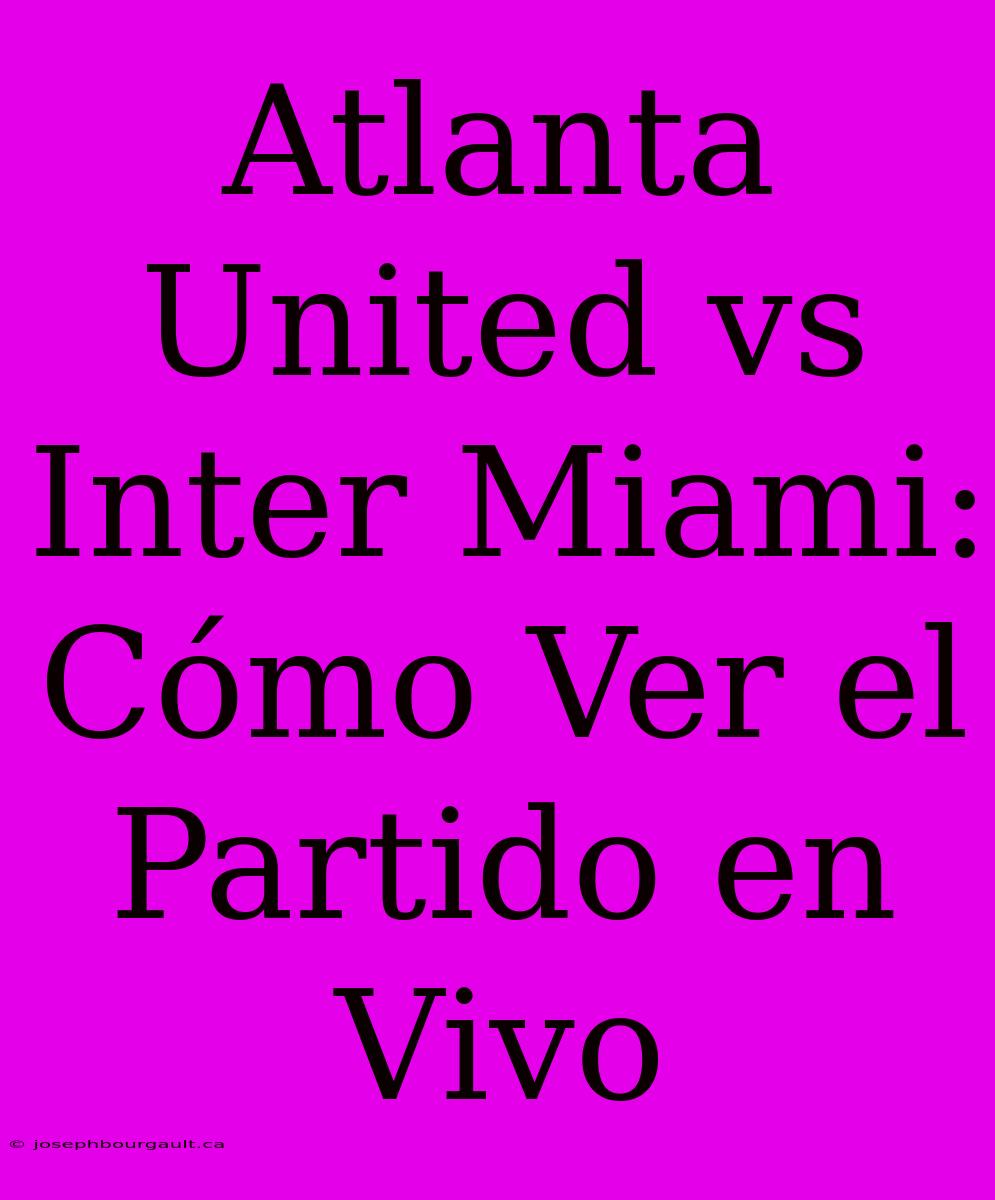 Atlanta United Vs Inter Miami: Cómo Ver El Partido En Vivo