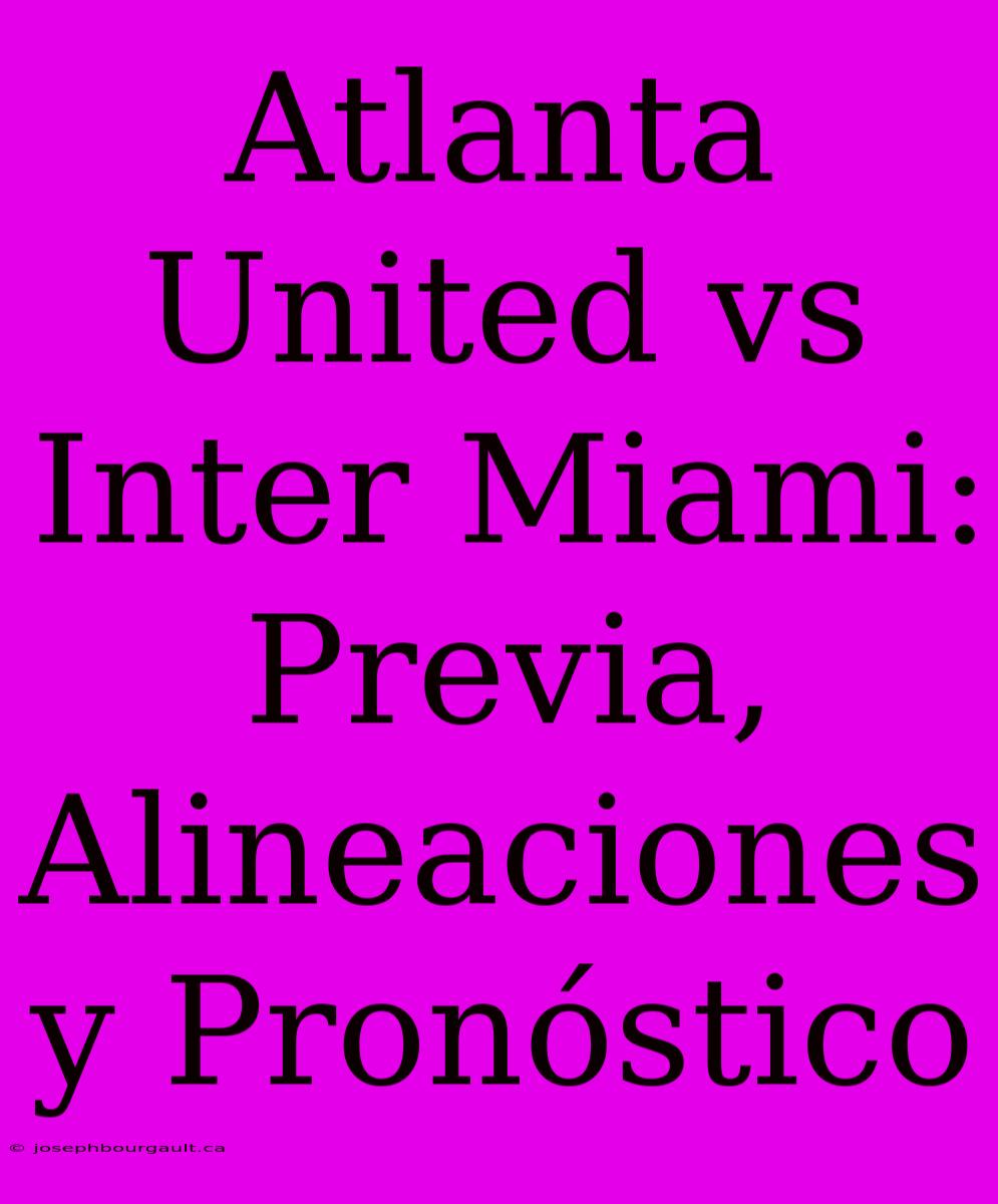 Atlanta United Vs Inter Miami: Previa, Alineaciones Y Pronóstico