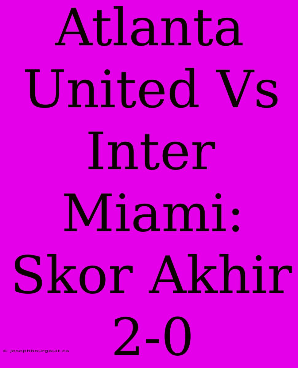 Atlanta United Vs Inter Miami: Skor Akhir 2-0