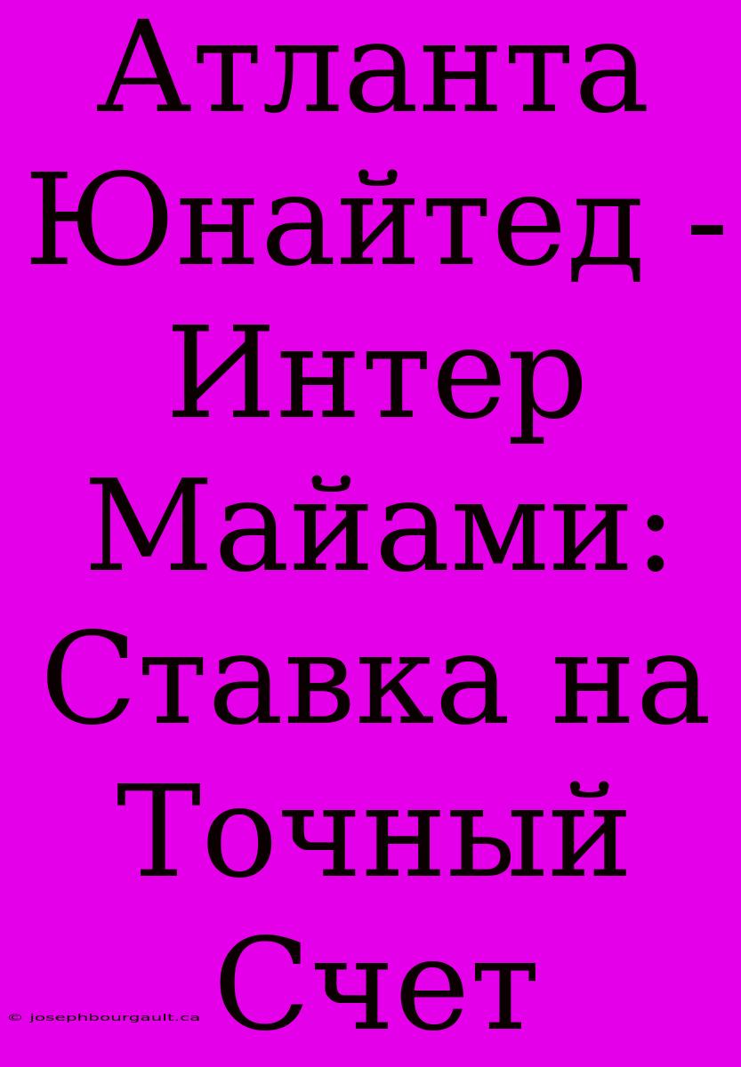 Атланта Юнайтед - Интер Майами: Ставка На Точный Счет