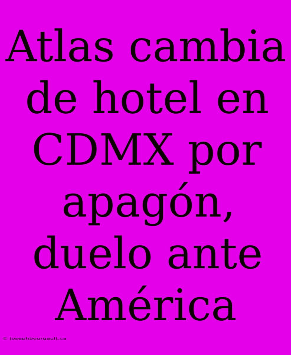 Atlas Cambia De Hotel En CDMX Por Apagón, Duelo Ante América