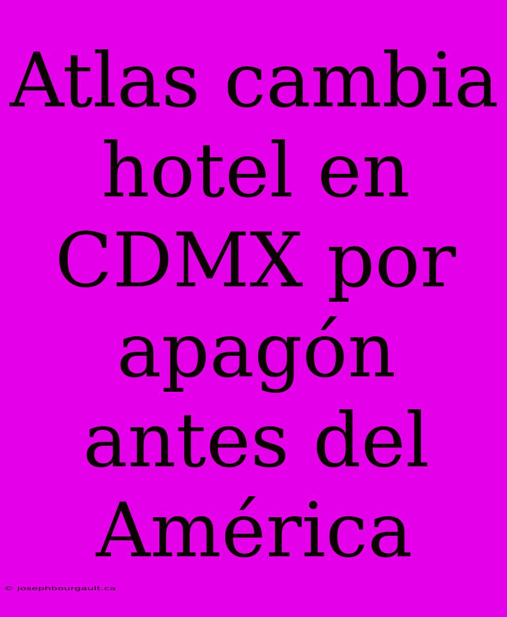 Atlas Cambia Hotel En CDMX Por Apagón Antes Del América