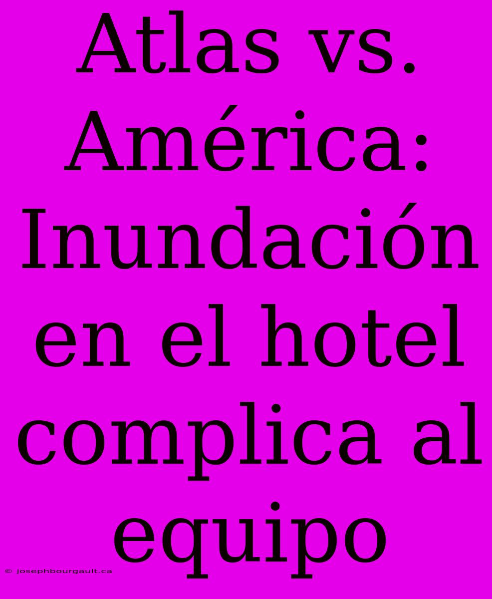 Atlas Vs. América: Inundación En El Hotel Complica Al Equipo