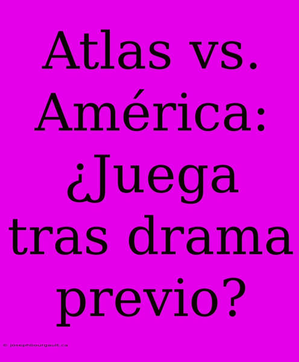 Atlas Vs. América: ¿Juega Tras Drama Previo?