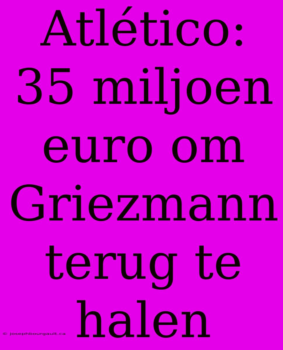 Atlético: 35 Miljoen Euro Om Griezmann Terug Te Halen