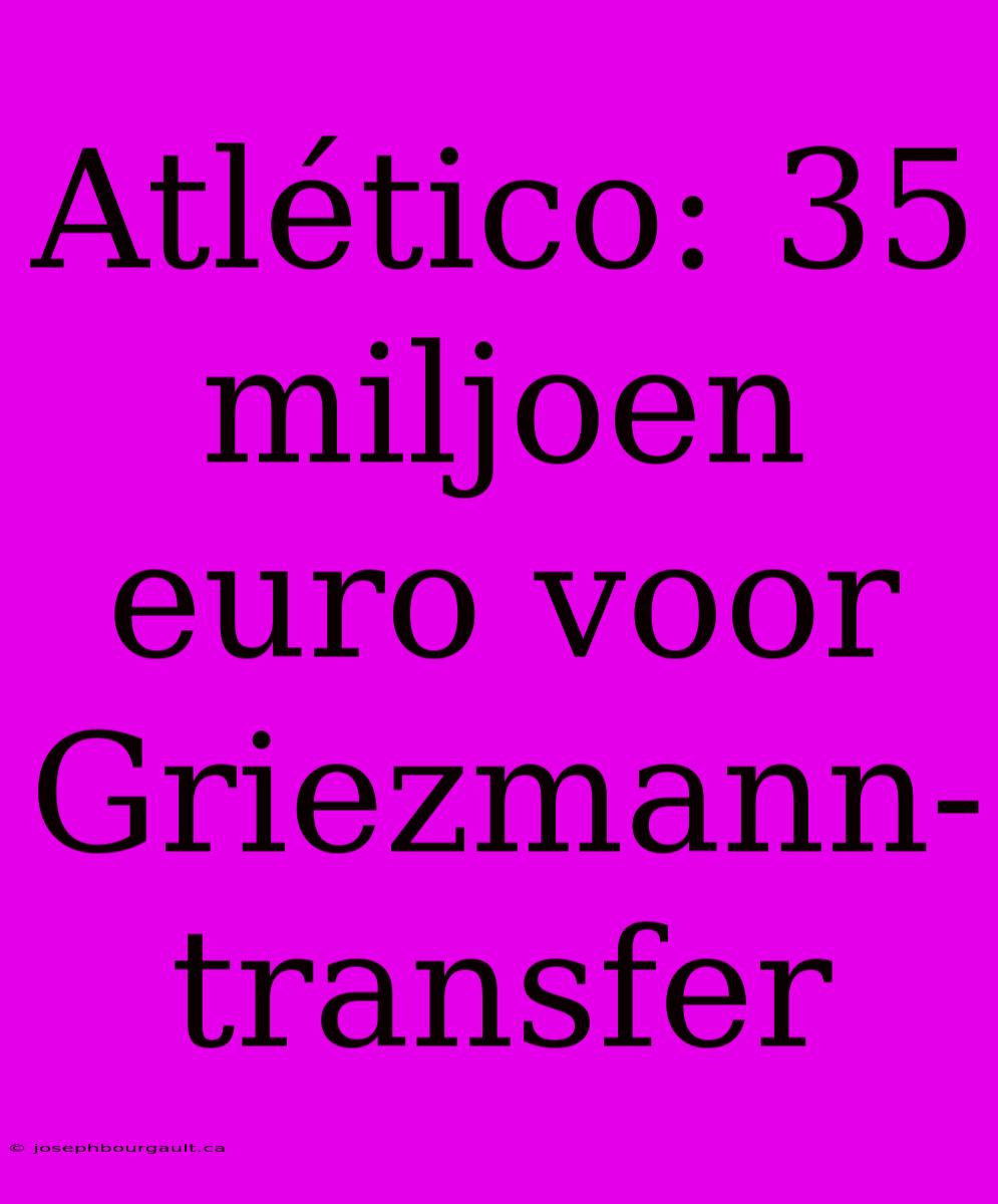 Atlético: 35 Miljoen Euro Voor Griezmann-transfer